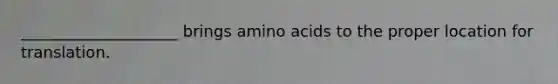 ____________________ brings <a href='https://www.questionai.com/knowledge/k9gb720LCl-amino-acids' class='anchor-knowledge'>amino acids</a> to the proper location for translation.