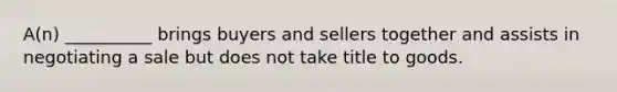 A(n) __________ brings buyers and sellers together and assists in negotiating a sale but does not take title to goods.