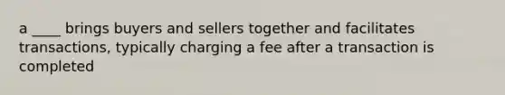 a ____ brings buyers and sellers together and facilitates transactions, typically charging a fee after a transaction is completed