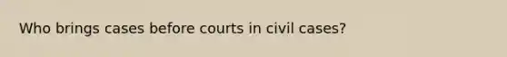 Who brings cases before courts in civil cases?