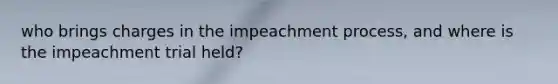 who brings charges in the impeachment process, and where is the impeachment trial held?