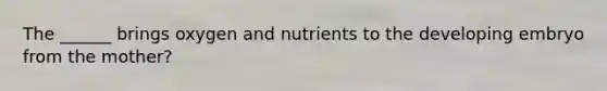 The ______ brings oxygen and nutrients to the developing embryo from the mother?