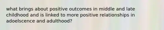 what brings about positive outcomes in middle and late childhood and is linked to more positive relationships in adoelscence and adulthood?