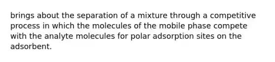 brings about the separation of a mixture through a competitive process in which the molecules of the mobile phase compete with the analyte molecules for polar adsorption sites on the adsorbent.