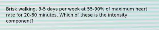 Brisk walking, 3-5 days per week at 55-90% of maximum heart rate for 20-60 minutes. Which of these is the intensity component?