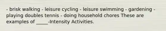 - brisk walking - leisure cycling - leisure swimming - gardening - playing doubles tennis - doing household chores These are examples of _____-Intensity Activities.