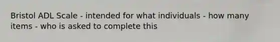 Bristol ADL Scale - intended for what individuals - how many items - who is asked to complete this