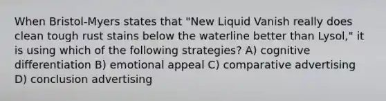 When Bristol-Myers states that "New Liquid Vanish really does clean tough rust stains below the waterline better than Lysol," it is using which of the following strategies? A) cognitive differentiation B) emotional appeal C) comparative advertising D) conclusion advertising