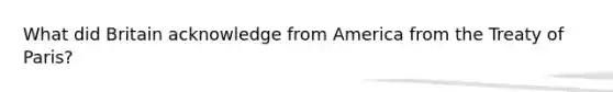 What did Britain acknowledge from America from the Treaty of Paris?