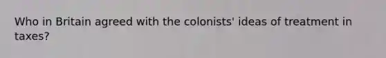 Who in Britain agreed with the colonists' ideas of treatment in taxes?