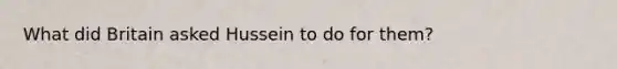 What did Britain asked Hussein to do for them?