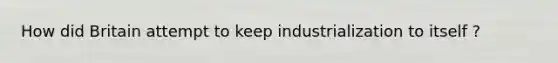 How did Britain attempt to keep industrialization to itself ?
