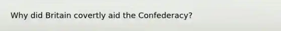 Why did Britain covertly aid the Confederacy?
