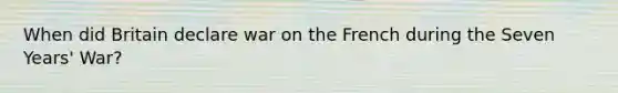 When did Britain declare war on the French during the Seven Years' War?