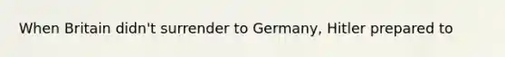 When Britain didn't surrender to Germany, Hitler prepared to