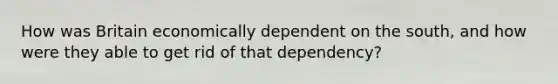 How was Britain economically dependent on the south, and how were they able to get rid of that dependency?