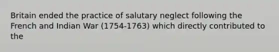 Britain ended the practice of salutary neglect following the French and Indian War (1754-1763) which directly contributed to the