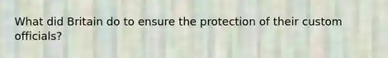 What did Britain do to ensure the protection of their custom officials?