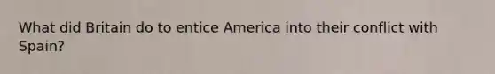 What did Britain do to entice America into their conflict with Spain?