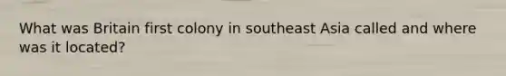 What was Britain first colony in southeast Asia called and where was it located?