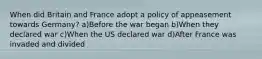 When did Britain and France adopt a policy of appeasement towards Germany? a)Before the war began b)When they declared war c)When the US declared war d)After France was invaded and divided