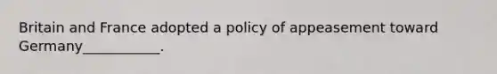 Britain and France adopted a policy of appeasement toward Germany___________.