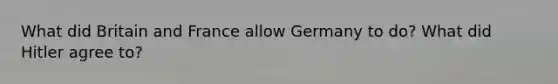 What did Britain and France allow Germany to do? What did Hitler agree to?