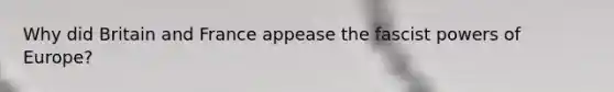 Why did Britain and France appease the fascist powers of Europe?