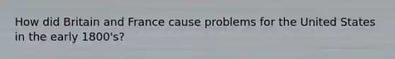 How did Britain and France cause problems for the United States in the early 1800's?