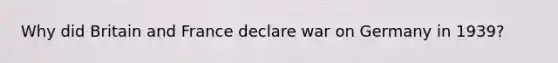 Why did Britain and France declare war on Germany in 1939?