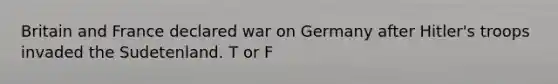 Britain and France declared war on Germany after Hitler's troops invaded the Sudetenland. T or F