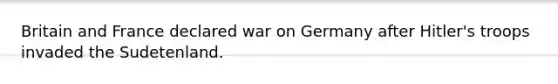 Britain and France declared war on Germany after Hitler's troops invaded the Sudetenland.