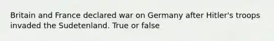 Britain and France declared war on Germany after Hitler's troops invaded the Sudetenland. True or false