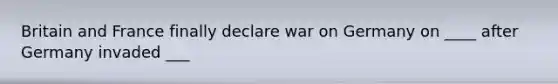 Britain and France finally declare war on Germany on ____ after Germany invaded ___