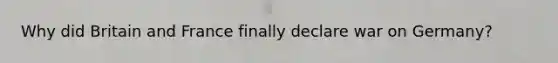 Why did Britain and France finally declare war on Germany?