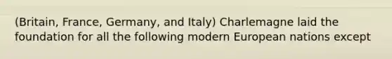 (Britain, France, Germany, and Italy) Charlemagne laid the foundation for all the following modern European nations except