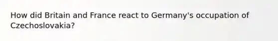 How did Britain and France react to Germany's occupation of Czechoslovakia?