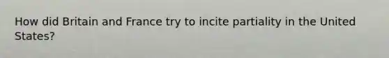 How did Britain and France try to incite partiality in the United States?