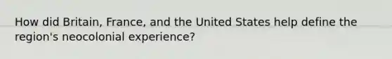 How did Britain, France, and the United States help define the region's neocolonial experience?