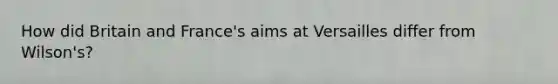 How did Britain and France's aims at Versailles differ from Wilson's?