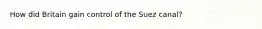 How did Britain gain control of the Suez canal?