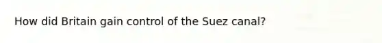 How did Britain gain control of the Suez canal?