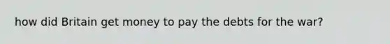 how did Britain get money to pay the debts for the war?