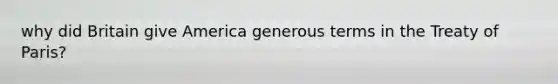 why did Britain give America generous terms in the Treaty of Paris?