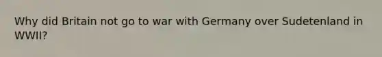 Why did Britain not go to war with Germany over Sudetenland in WWII?