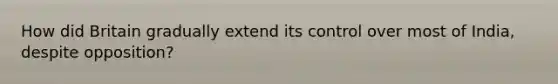How did Britain gradually extend its control over most of India, despite opposition?
