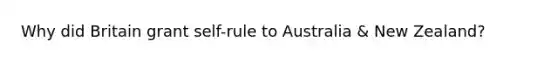 Why did Britain grant self-rule to Australia & New Zealand?