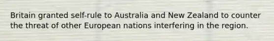 Britain granted self-rule to Australia and New Zealand to counter the threat of other European nations interfering in the region.