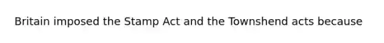 Britain imposed the Stamp Act and the Townshend acts because