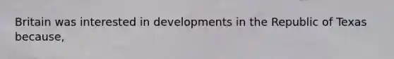 Britain was interested in developments in the Republic of Texas because,